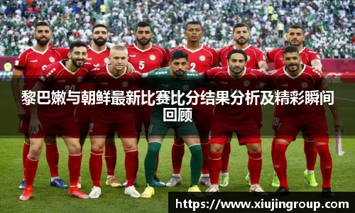 黎巴嫩与朝鲜最新比赛比分结果分析及精彩瞬间回顾