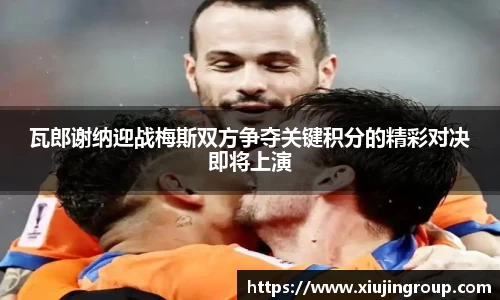 瓦郎谢纳迎战梅斯双方争夺关键积分的精彩对决即将上演