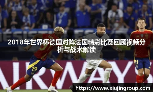 2018年世界杯德国对阵法国精彩比赛回顾视频分析与战术解读