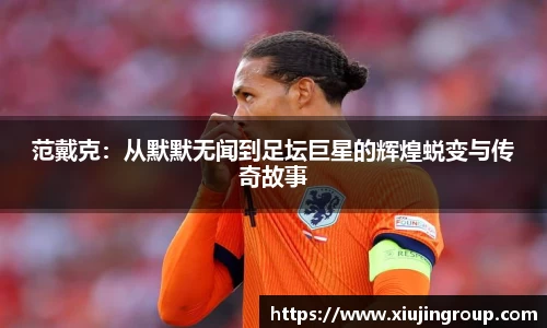 范戴克：从默默无闻到足坛巨星的辉煌蜕变与传奇故事