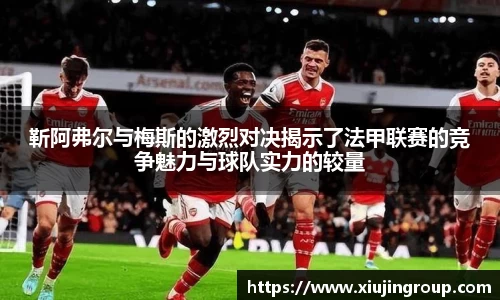 靳阿弗尔与梅斯的激烈对决揭示了法甲联赛的竞争魅力与球队实力的较量