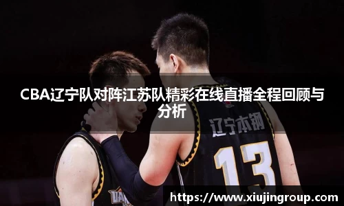 CBA辽宁队对阵江苏队精彩在线直播全程回顾与分析