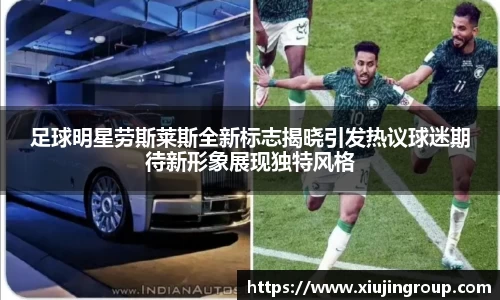 足球明星劳斯莱斯全新标志揭晓引发热议球迷期待新形象展现独特风格
