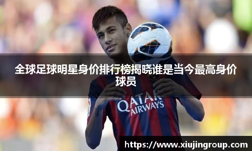 全球足球明星身价排行榜揭晓谁是当今最高身价球员