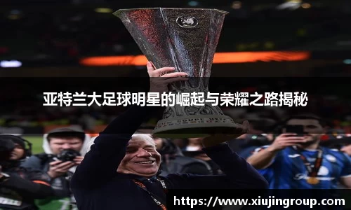 亚特兰大足球明星的崛起与荣耀之路揭秘