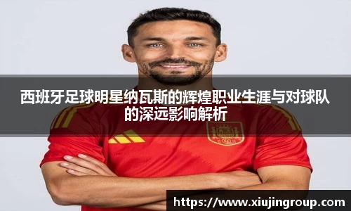 西班牙足球明星纳瓦斯的辉煌职业生涯与对球队的深远影响解析