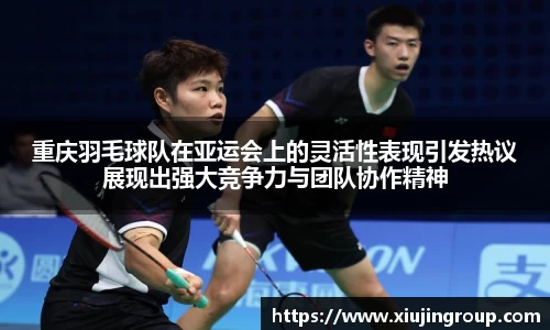 重庆羽毛球队在亚运会上的灵活性表现引发热议展现出强大竞争力与团队协作精神